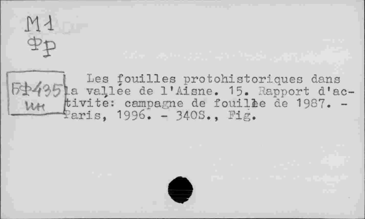 ﻿ш фр
| Les fouilles protohistoriques dans a vallée de l’Aisne. 15. Rapport d'ac-pivite: campagne de fouili-e de 1987. ----—-—taris, 1996. - 34OS., Fig.